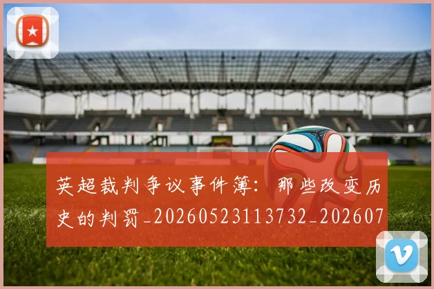 英超裁判争议事件簿：那些改变历史的判罚_20260523113732_20260711201541_20260803145807