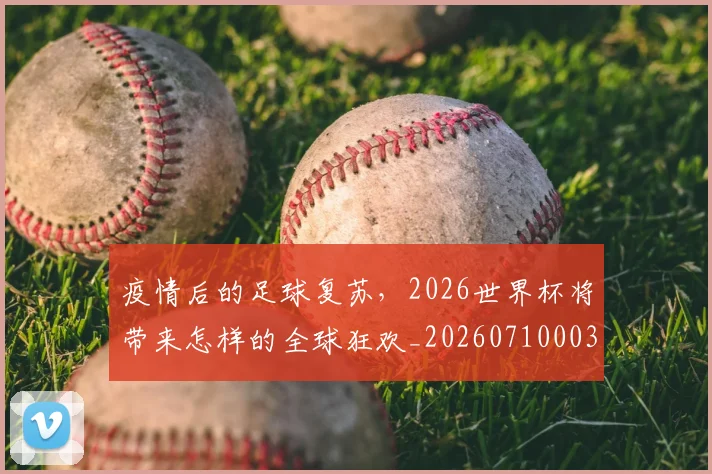 疫情后的足球复苏，2026世界杯将带来怎样的全球狂欢_20260710003548_20260802163118