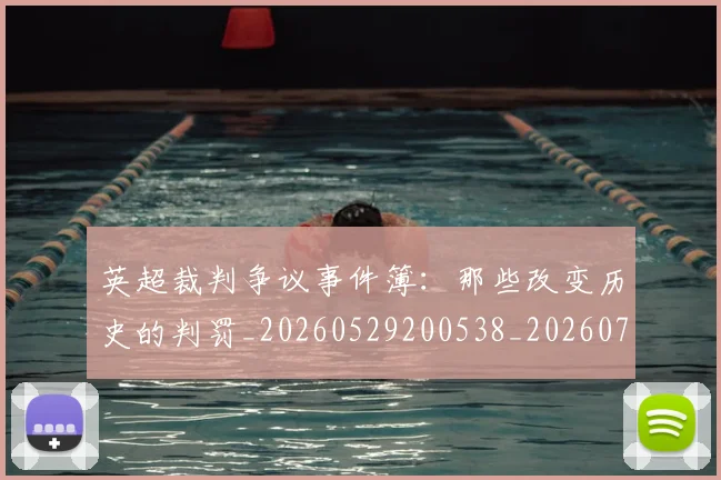 英超裁判争议事件簿：那些改变历史的判罚_20260529200538_20260710005858