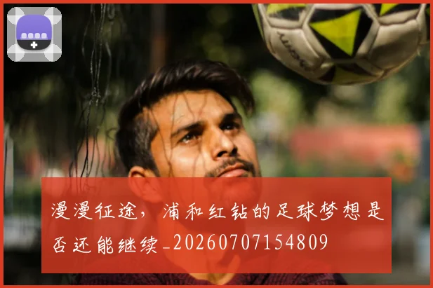 漫漫征途，浦和红钻的足球梦想是否还能继续_20260707154809