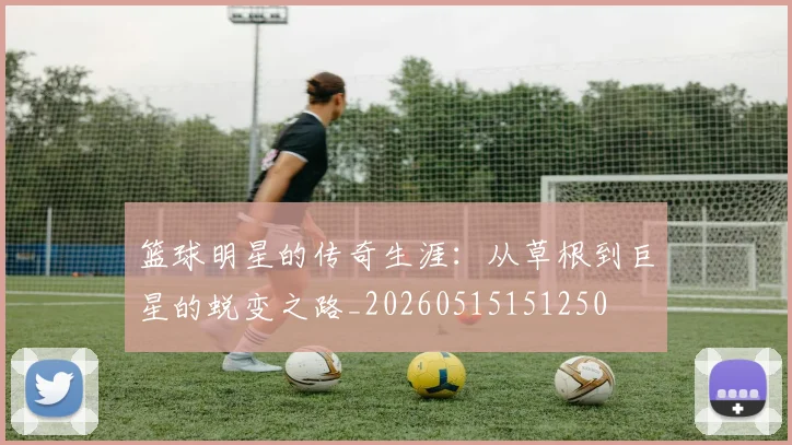 篮球明星的传奇生涯：从草根到巨星的蜕变之路_20260515151250