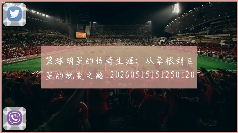 篮球明星的传奇生涯：从草根到巨星的蜕变之路_20260515151250_20260708200454