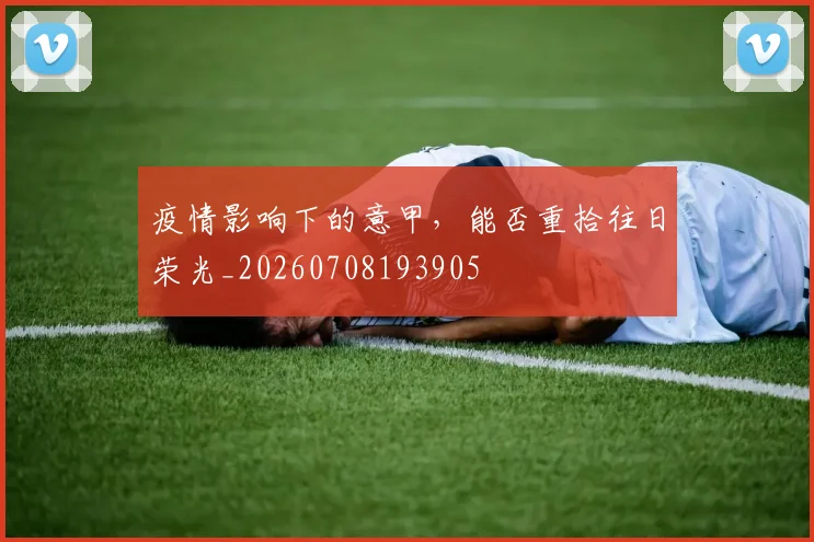 疫情影响下的意甲，能否重拾往日荣光_20260708193905
