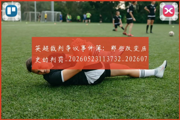 英超裁判争议事件簿:那些改变历史的判罚_20260523113732_20260711201541_20260803145807