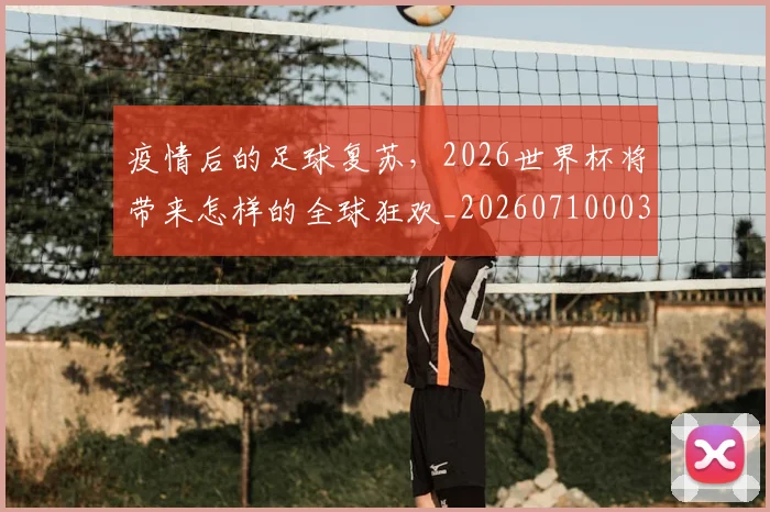 疫情后的足球复苏，2026世界杯将带来怎样的全球狂欢_20260710003548_20260802163118
